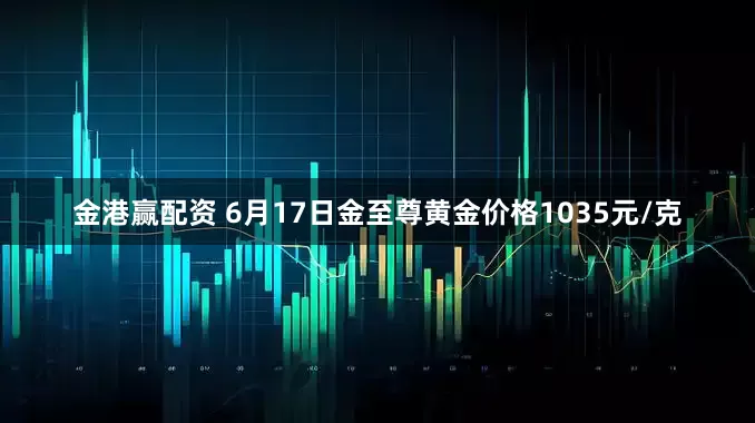 金港赢配资 6月17日金至尊黄金价格1035元/克