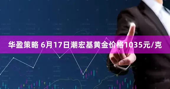 华盈策略 6月17日潮宏基黄金价格1035元/克