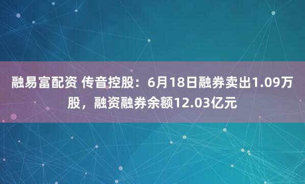 融易富配资 传音控股：6月18日融券卖出1.09万股，融资融券余额12.03亿元