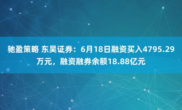 驰盈策略 东吴证券：6月18日融资买入4795.29万元，融资融券余额18.88亿元