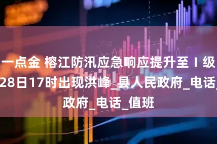 一点金 榕江防汛应急响应提升至Ⅰ级 预计28日17时出现洪峰_县人民政府_电话_值班