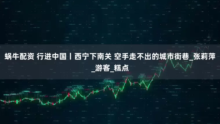 蜗牛配资 行进中国丨西宁下南关 空手走不出的城市街巷_张莉萍_游客_糕点