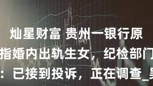 灿星财富 贵州一银行原纪委书记被指婚内出轨生女，纪检部门回应：已接到投诉，正在调查_吴某某_农村信用社