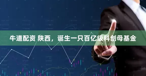 牛道配资 陕西，诞生一只百亿级科创母基金