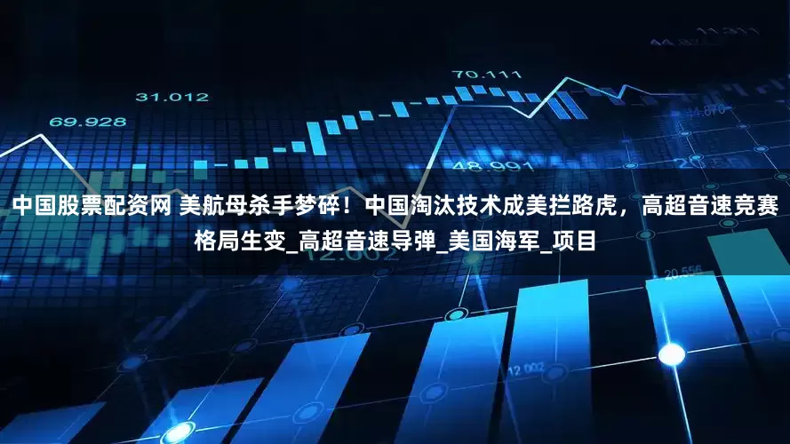 中国股票配资网 美航母杀手梦碎！中国淘汰技术成美拦路虎，高超音速竞赛格局生变_高超音速导弹_美国海军_项目