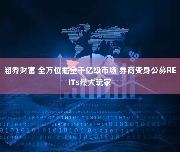 涵乔财富 全方位掘金千亿级市场 券商变身公募REITs最大玩家