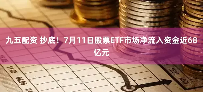 九五配资 抄底！7月11日股票ETF市场净流入资金近68亿元
