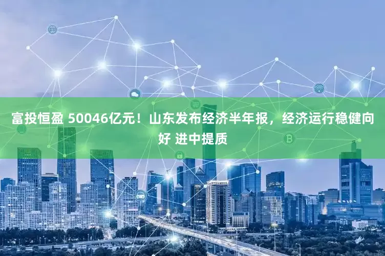 富投恒盈 50046亿元！山东发布经济半年报，经济运行稳健向好 进中提质
