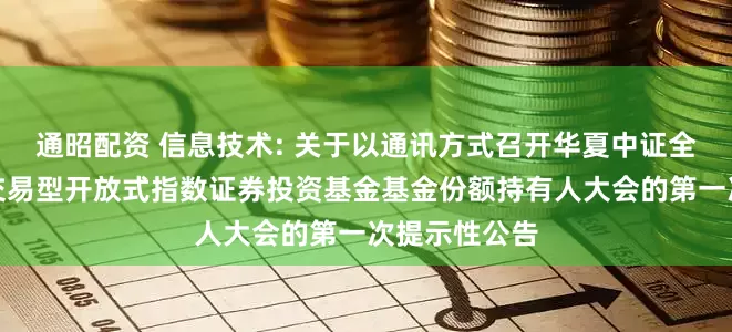 通昭配资 信息技术: 关于以通讯方式召开华夏中证全指信息技术交易型开放式指数证券投资基金基金份额持有人大会的第一次提示性公告