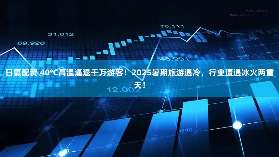 日赢配资 40℃高温逼退千万游客！2025暑期旅游遇冷，行业遭遇冰火两重天！