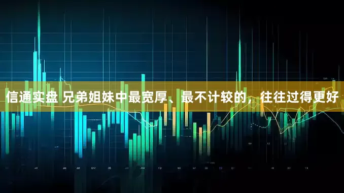 信通实盘 兄弟姐妹中最宽厚、最不计较的，往往过得更好