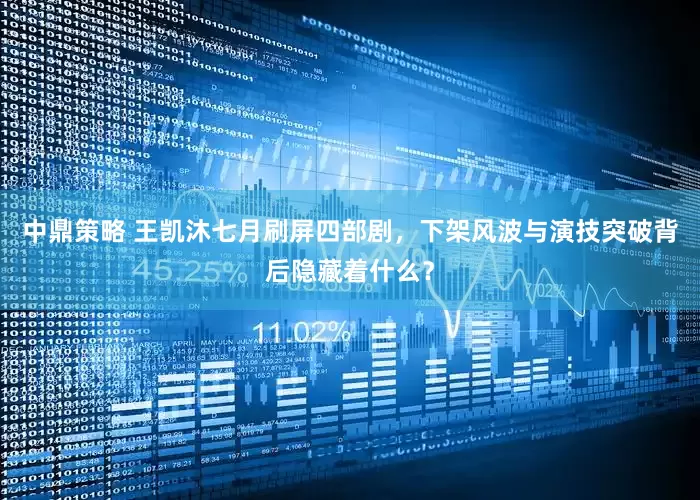 中鼎策略 王凯沐七月刷屏四部剧，下架风波与演技突破背后隐藏着什么？