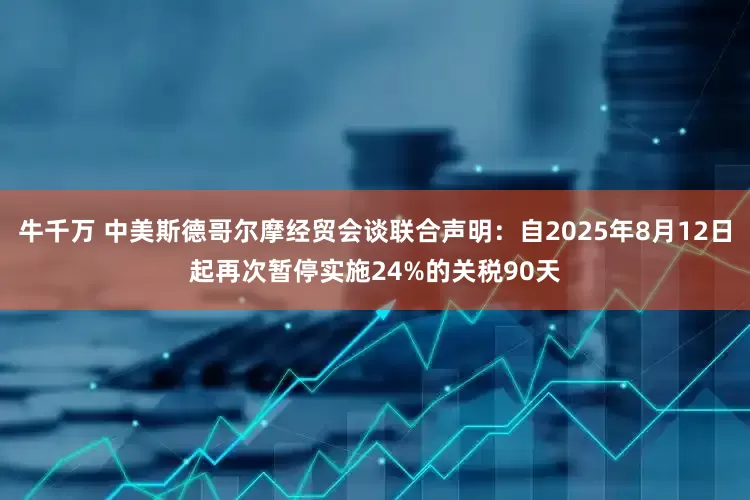 牛千万 中美斯德哥尔摩经贸会谈联合声明：自2025年8月12日起再次暂停实施24%的关税90天