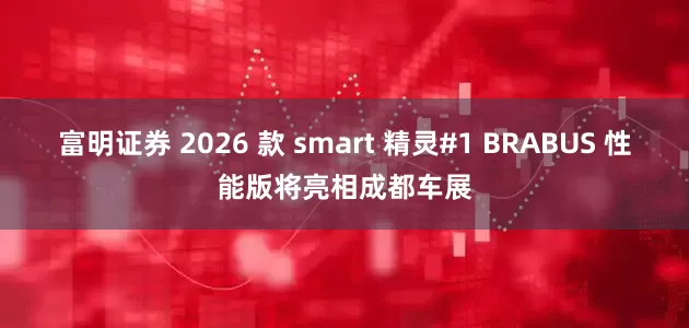 富明证券 2026 款 smart 精灵#1 BRABUS 性能版将亮相成都车展