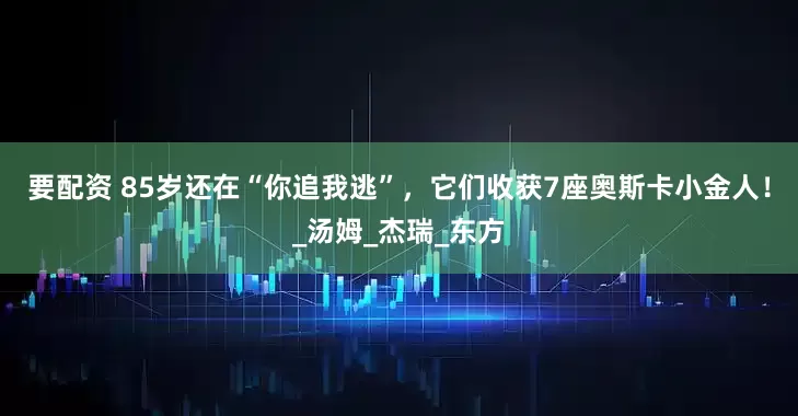 要配资 85岁还在“你追我逃”，它们收获7座奥斯卡小金人！_汤姆_杰瑞_东方