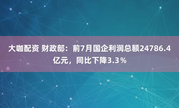 大咖配资 财政部：前7月国企利润总额24786.4亿元，同比下降3.3％