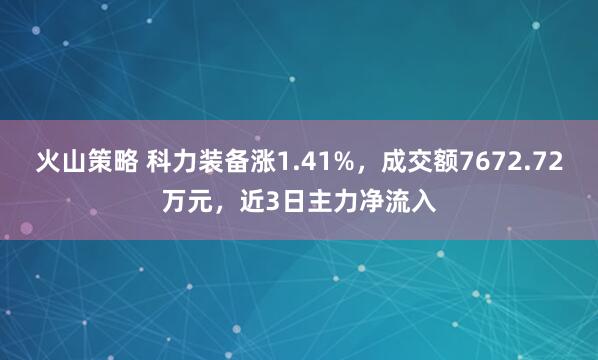 火山策略 科力装备涨1.41%，成交额7672.72万元，近3日主力净流入