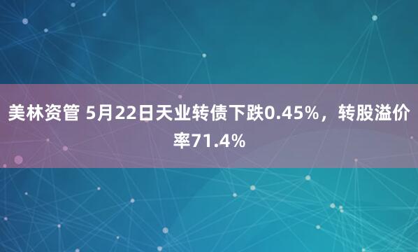 美林资管 5月22日天业转债下跌0.45%，转股溢价率71.4%