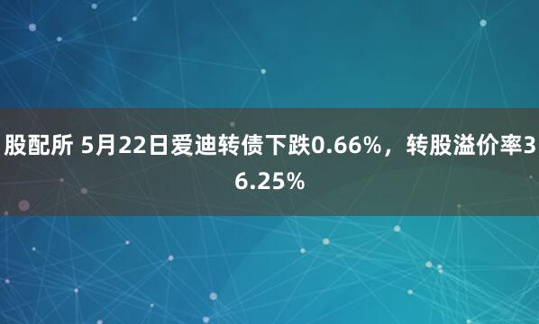 股配所 5月22日爱迪转债下跌0.66%，转股溢价率36.25%