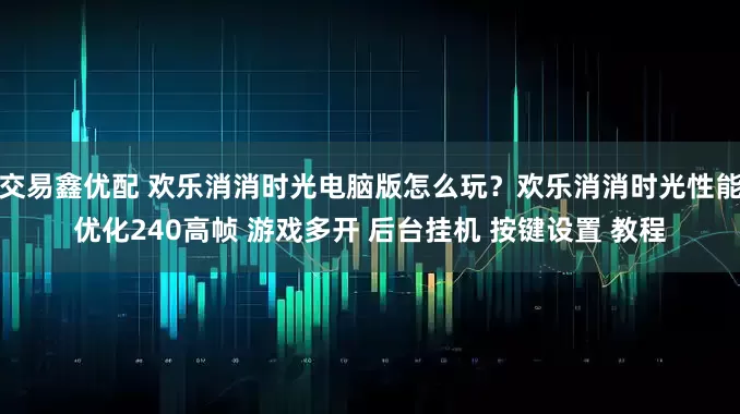交易鑫优配 欢乐消消时光电脑版怎么玩？欢乐消消时光性能优化240高帧 游戏多开 后台挂机 按键设置 教程