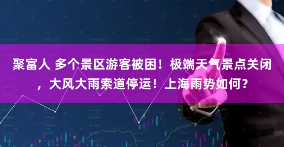 聚富人 多个景区游客被困！极端天气景点关闭，大风大雨索道停运！上海雨势如何？