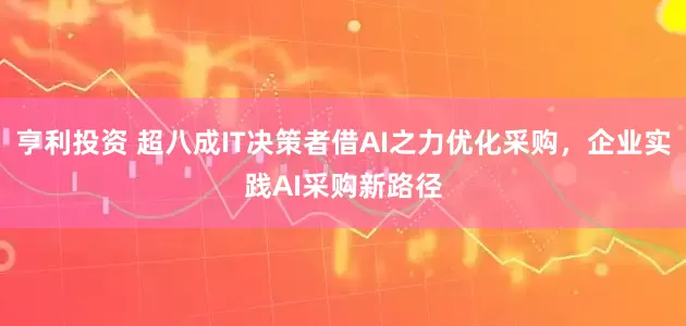 亨利投资 超八成IT决策者借AI之力优化采购，企业实践AI采购新路径