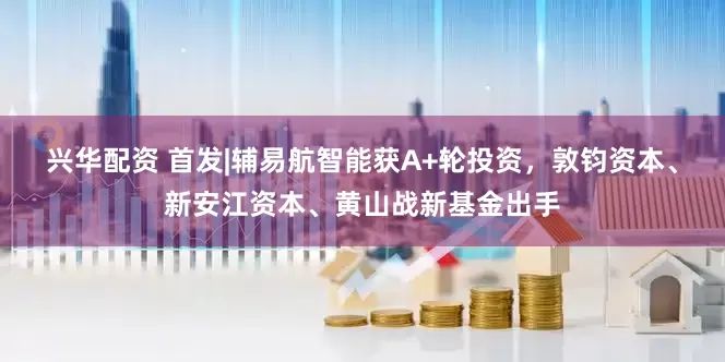 兴华配资 首发|辅易航智能获A+轮投资，敦钧资本、新安江资本、黄山战新基金出手