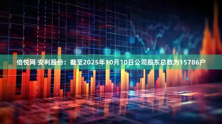 倍悦网 安利股份：截至2025年10月10日公司股东总数为15786户