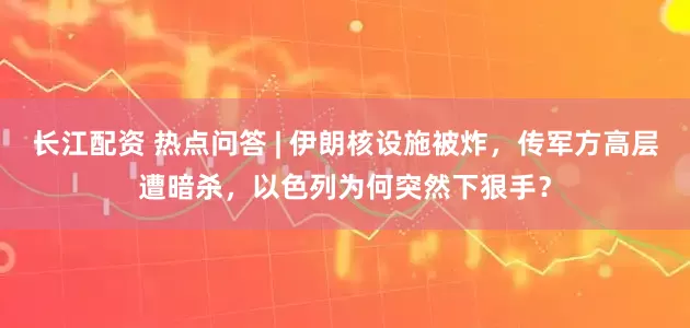 长江配资 热点问答 | 伊朗核设施被炸，传军方高层遭暗杀，以色列为何突然下狠手？