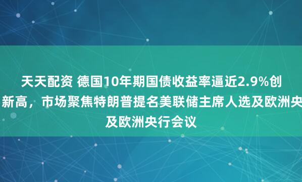 天天配资 德国10年期国债收益率逼近2.9%创20个月新高，市场聚焦特朗普提名美联储主席人选及欧洲央行会议