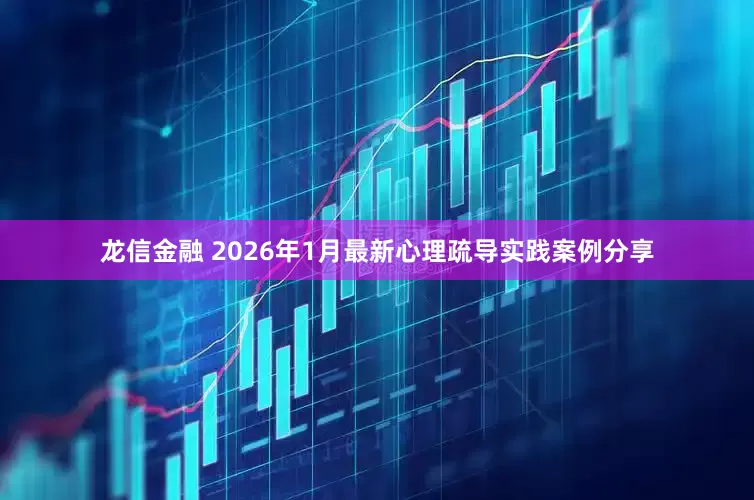 龙信金融 2026年1月最新心理疏导实践案例分享