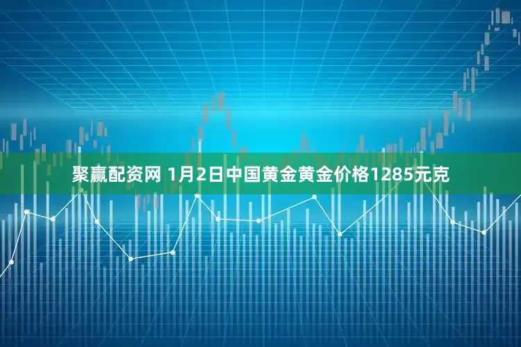 聚赢配资网 1月2日中国黄金黄金价格1285元克