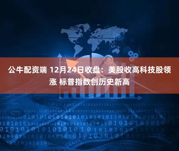 公牛配资端 12月24日收盘：美股收高科技股领涨 标普指数创历史新高