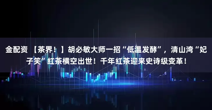金配资 【茶界！】胡必敏大师一招“低温发酵”，清山湾“妃子笑”红茶横空出世！千年红茶迎来史诗级变革！
