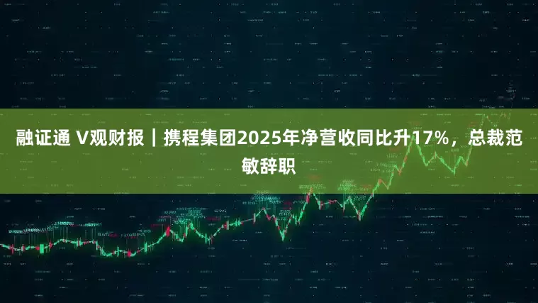 融证通 V观财报｜携程集团2025年净营收同比升17%，总裁范敏辞职